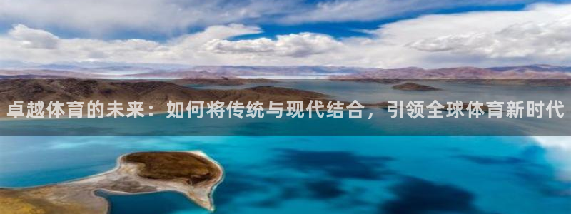 6T体育平台官网入口：卓越体育的未来：如何将传统与现代结合，引领全球体育新时代
