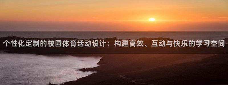 6t体育官网入口：个性化定制的校园体育活动设计：构建高效、互动与快乐的学习空间